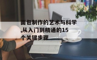面包制作的艺术与科学,从入门到精通的15个关键步骤