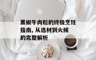 黑椒牛肉粒的终极烹饪指南, 从选材到火候的完整解析