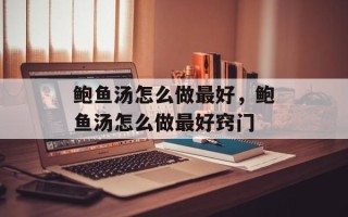 鲍鱼汤怎么做最好，鲍鱼汤怎么做最好窍门