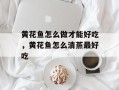 黄花鱼怎么做才能好吃，黄花鱼怎么清蒸最好吃