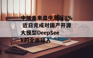 中旭未来盘中涨超8% 近日完成对国产开源大模型DeepSeek的全面接入