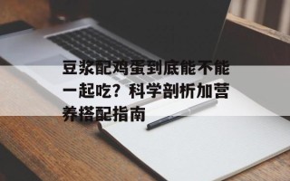 豆浆配鸡蛋到底能不能一起吃？科学剖析加营养搭配指南