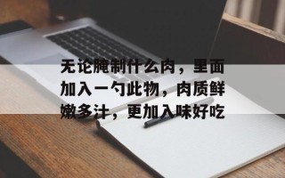 无论腌制什么肉，里面加入一勺此物，肉质鲜嫩多汁，更加入味好吃