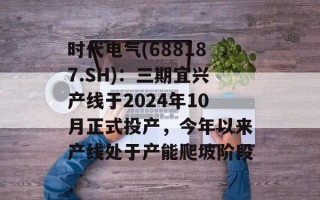时代电气(688187.SH)：三期宜兴产线于2024年10月正式投产，今年以来产线处于产能爬坡阶段