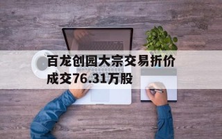 百龙创园大宗交易折价成交76.31万股