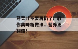 芹菜叶不要再扔了！教你美味新做法，营养更翻倍！