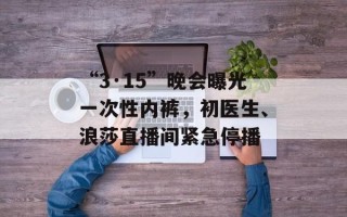 “3·15”晚会曝光一次性内裤，初医生、浪莎直播间紧急停播