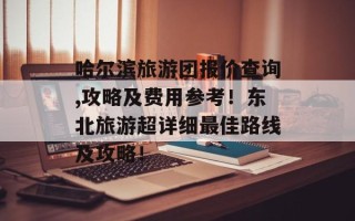 哈尔滨旅游团报价查询,攻略及费用参考！东北旅游超详细最佳路线及攻略！