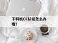 下料机CE认证怎么办理？