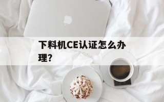 下料机CE认证怎么办理？