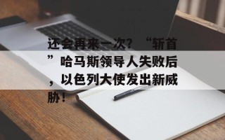 还会再来一次？“斩首”哈马斯领导人失败后，以色列大使发出新威胁！