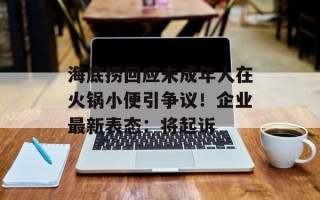 海底捞回应未成年人在火锅小便引争议！企业最新表态：将起诉