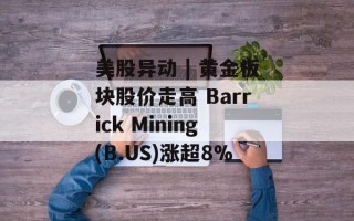 美股异动 | 黄金板块股价走高 Barrick Mining(B.US)涨超8%