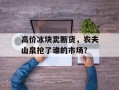 高价冰块卖断货，农夫山泉抢了谁的市场？