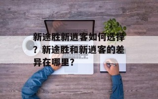 新途胜新逍客如何选择？新途胜和新逍客的差异在哪里？