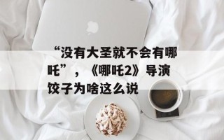 “没有大圣就不会有哪吒”，《哪吒2》导演饺子为啥这么说