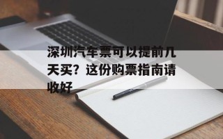深圳汽车票可以提前几天买？这份购票指南请收好
