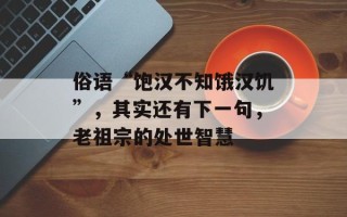 俗语“饱汉不知饿汉饥”，其实还有下一句，老祖宗的处世智慧