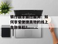 银行数字银行服务：如何享受便捷高效的线上金融体验？