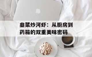 韭菜炒河虾：从厨房到药箱的双重美味密码