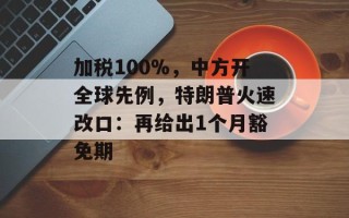 加税100%，中方开全球先例，特朗普火速改口：再给出1个月豁免期