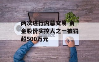 两次进行内幕交易 甬金股份实控人之一被罚超500万元