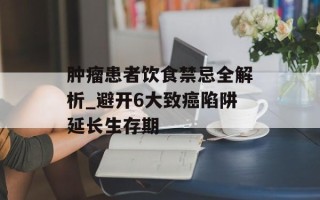 肿瘤患者饮食禁忌全解析_避开6大致癌陷阱延长生存期
