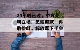 24小时已过，中方亮明立场：无需道歉！再敢挑衅，解放军下手会更狠