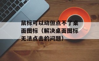 鼠标可以动但点不了桌面图标（解决桌面图标无法点击的问题）