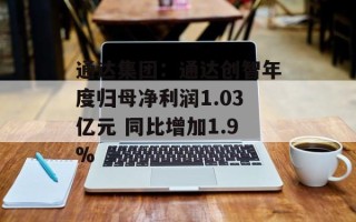 通达集团：通达创智年度归母净利润1.03亿元 同比增加1.9%