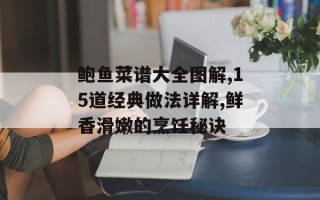 鲍鱼菜谱大全图解,15道经典做法详解,鲜香滑嫩的烹饪秘诀