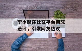 李小璐在社交平台回怼恶评，引发网友热议