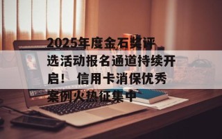 2025年度金石奖评选活动报名通道持续开启！ 信用卡消保优秀案例火热征集中