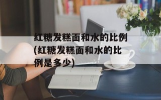 红糖发糕面和水的比例(红糖发糕面和水的比例是多少)