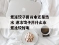 煮冻饺子用冷水还是热水 速冻饺子用什么水煮比较好呢