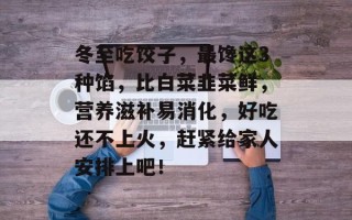 冬至吃饺子，最馋这3种馅，比白菜韭菜鲜，营养滋补易消化，好吃还不上火，赶紧给家人安排上吧！