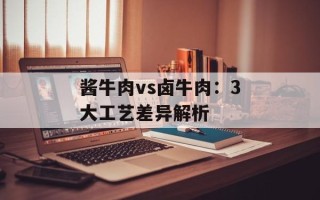 酱牛肉vs卤牛肉：3大工艺差异解析