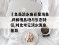鳡鱼是淡水鱼还是海鱼,详解栖息地与生态特征,对比常见淡水海鱼差异