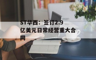 ST华西：签订2.9亿美元日常经营重大合同