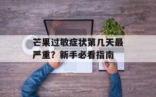 芒果过敏症状第几天最严重？新手必看指南