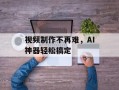 视频制作不再难，AI神器轻松搞定