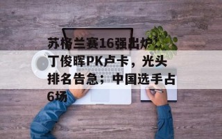 苏格兰赛16强出炉：丁俊晖PK卢卡，光头排名告急；中国选手占6场