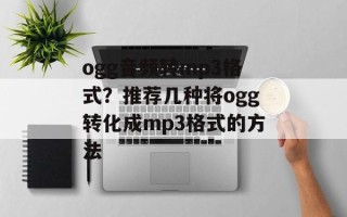 ogg音频转mp3格式？推荐几种将ogg转化成mp3格式的方法