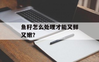鱼籽怎么处理才能又鲜又嫩？