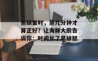 蒸螃蟹时，蒸几分钟才算正好？让海鲜大厨告诉你：时间长了易掉腿