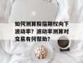 如何测算股指期权向下波动率？波动率测算对交易有何帮助？