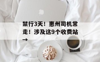 禁行3天！惠州司机常走！涉及这9个收费站→