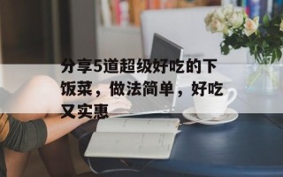 分享5道超级好吃的下饭菜，做法简单，好吃又实惠
