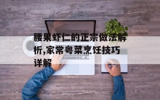 腰果虾仁的正宗做法解析,家常粤菜烹饪技巧详解