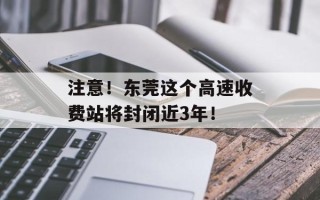 注意！东莞这个高速收费站将封闭近3年！